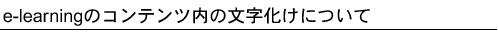 e-learningのコンテンツ内の文字化けについて